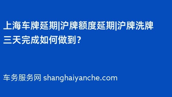 2026年上海车牌延期|沪牌额度延期|沪牌洗牌三天完成如何做到?
