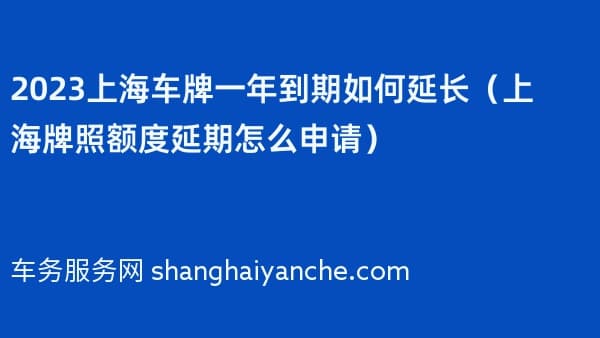 2026上海车牌一年到期如何延长(上海牌照额度延期怎么申请)
