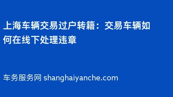 上海车辆交易过户转籍:交易车辆如何在线下处理违章