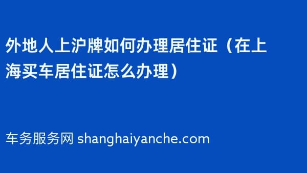 外地人上沪牌如何办理居住证(在上海买车居住证怎么办理)
