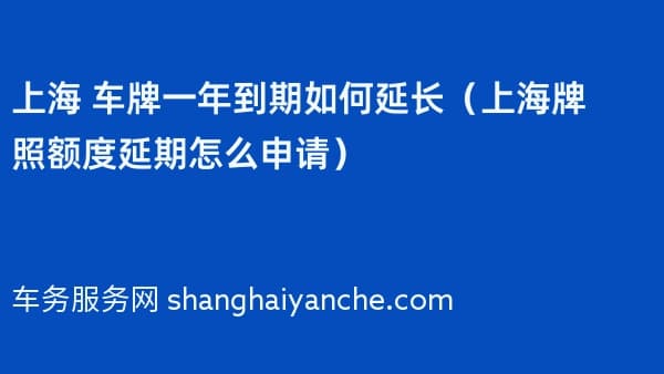 上海 车牌一年到期如何延长(上海牌照额度延期怎么申请)