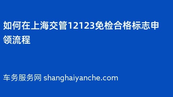 2026年如何在上海交管12123免检合格标志申领流程