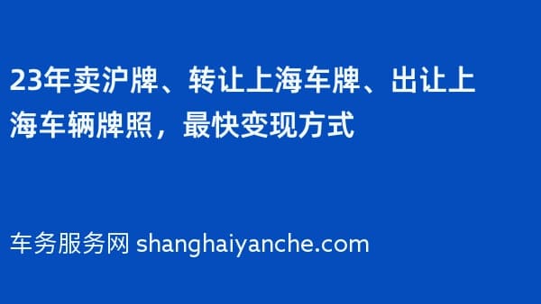 23年卖沪牌、转让上海车牌、出让上海车辆牌照,最快变现方式