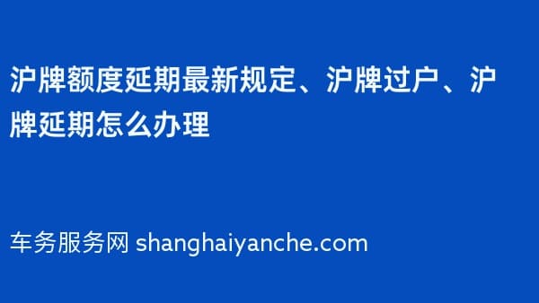 沪牌额度延期最新规定、沪牌过户、沪牌延期怎么办理