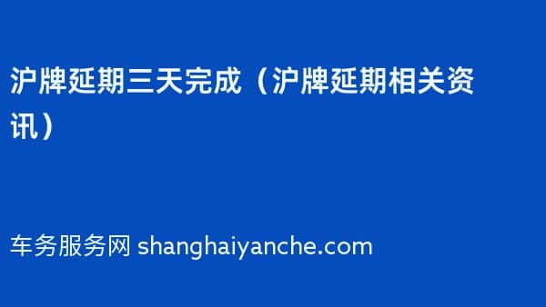 沪牌延期三天完成(2026年沪牌延期相关资讯)