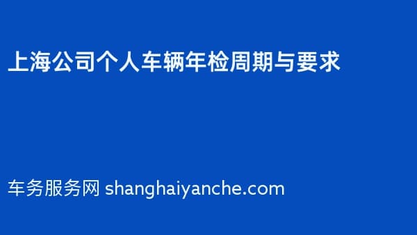 2026年上海公司个人车辆年检周期与要求