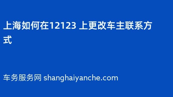 上海如何在12123 上更改车主联系方式