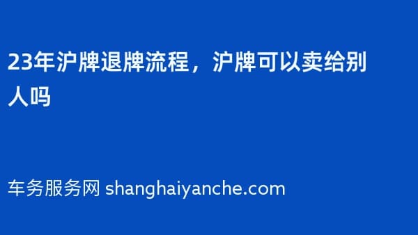 23年沪牌退牌流程,沪牌可以卖给别人吗