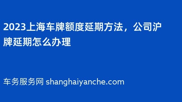 2026上海车牌额度延期方法,公司沪牌延期怎么办理
