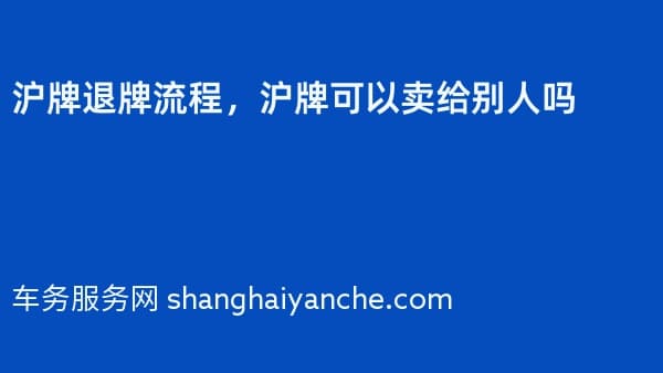 2026年沪牌退牌流程,沪牌可以卖给别人吗