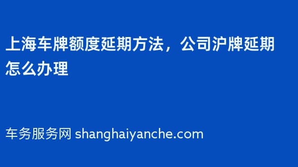上海车牌额度延期方法,公司沪牌延期怎么办理