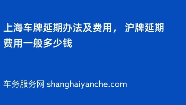 上海车牌延期办法及费用, 沪牌延期费用一般多少钱