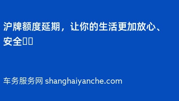沪牌额度延期,让你的生活更加放心、安全❗️