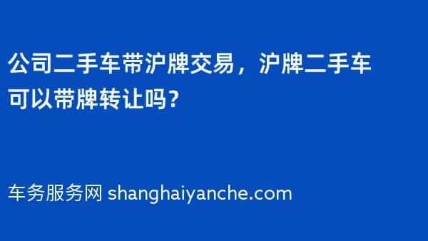 公司二手车带沪牌交易,沪牌二手车可以带牌转让吗?