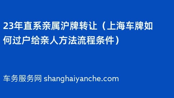 23年直系亲属沪牌转让(上海车牌如何过户给亲人方法流程条件)