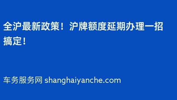 全沪最新政策!沪牌额度延期办理一招搞定!