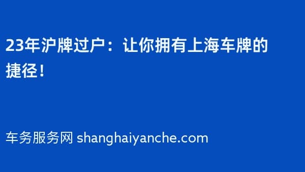 23年沪牌过户:让你拥有上海车牌的捷径!