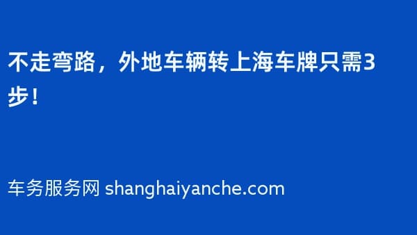 不走弯路,外地车辆转上海车牌只需3步!