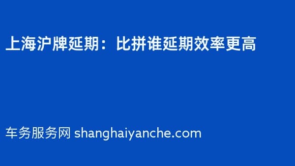 上海沪牌延期:比拼谁延期效率更高