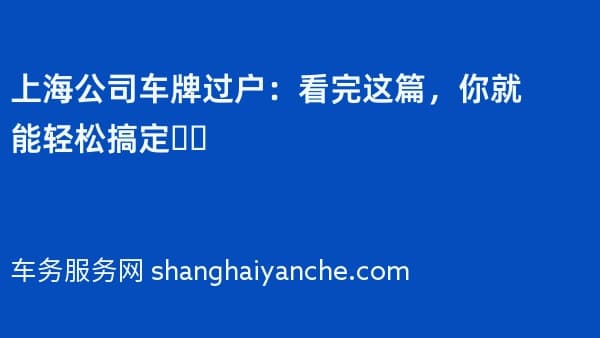 上海公司车牌过户:看完这篇,你就能轻松搞定❗️