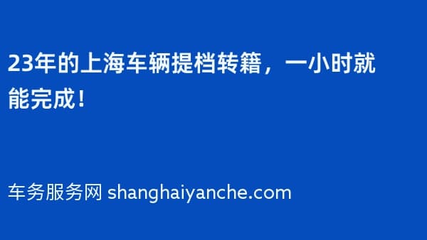 23年的上海车辆提档转籍,一小时就能完成!