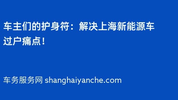 车主们的护身符:解决上海新能源车过户痛点!