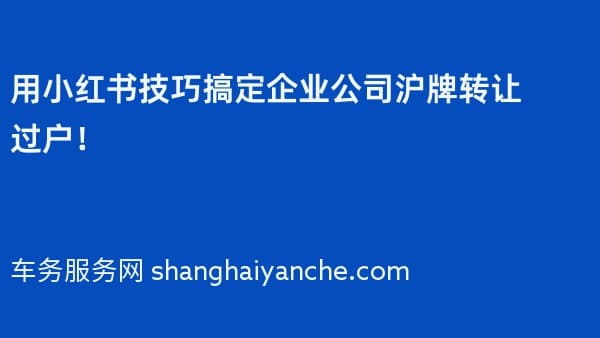 用小红书技巧搞定企业公司沪牌转让过户!
