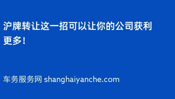 沪牌转让这一招可以让你的公司获利更多!