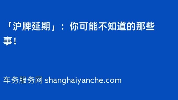 「沪牌延期」:你可能不知道的那些事!
