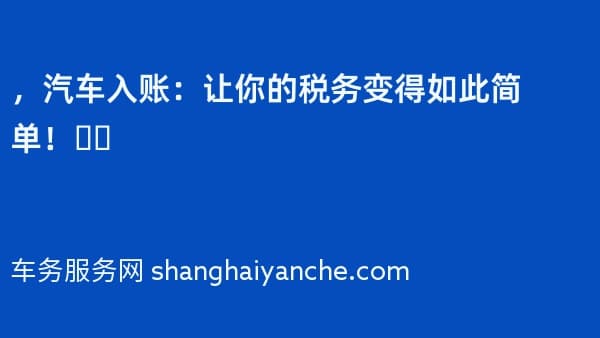 2026年,汽车入账:让你的税务变得如此简单!✅✅