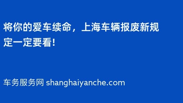 将你的爱车续命,2026年上海车辆报废新规定一定要看!