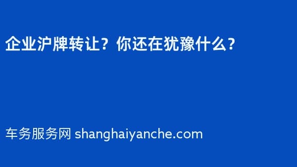 企业沪牌转让?你还在犹豫什么?