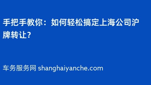 手把手教你:如何轻松搞定上海公司沪牌转让?