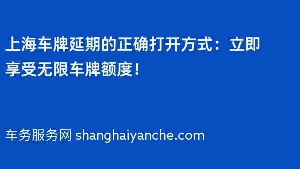上海车牌延期的正确打开方式:立即享受无限车牌额度!