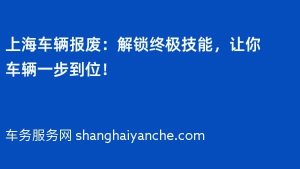 上海车辆报废:解锁终极技能,让你车辆一步到位!