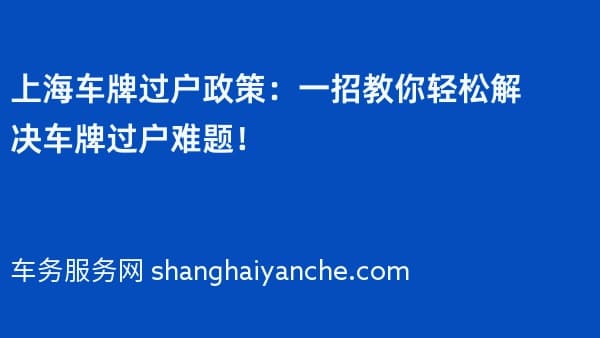 上海车牌过户政策:一招教你轻松解决车牌过户难题!
