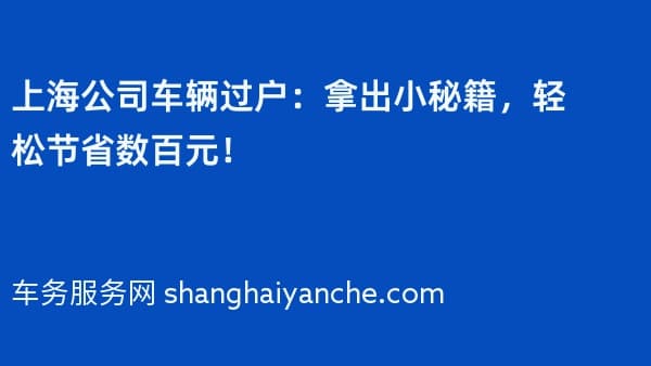 上海公司车辆过户:拿出小秘籍,轻松节省数百元!