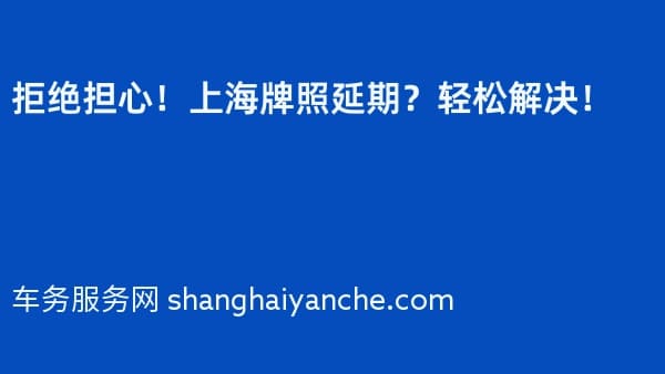 拒绝担心!上海牌照延期?轻松解决!