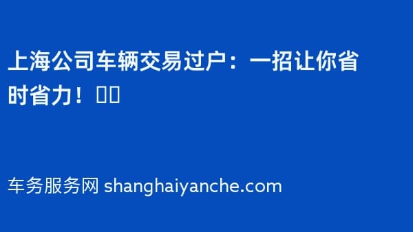上海公司车辆交易过户:一招让你省时省力!❤️