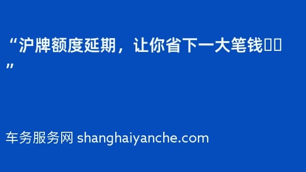 “沪牌额度延期,让你省下一大笔钱❗️”