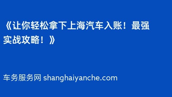 《让你轻松拿下上海汽车入账!最强实战攻略!》