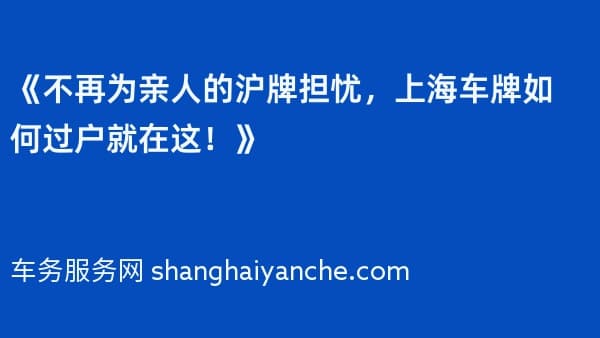 《不再为亲人的沪牌担忧,上海车牌如何过户就在这!》