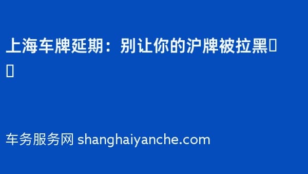 上海车牌延期:别让你的沪牌被拉黑❗️