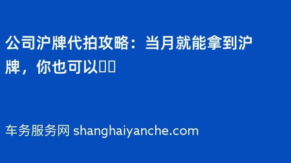 公司沪牌代拍攻略:当月就能拿到沪牌,你也可以❗️