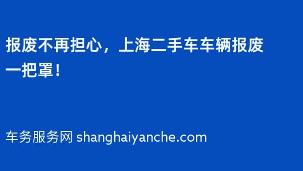 报废不再担心,上海二手车车辆报废一把罩!