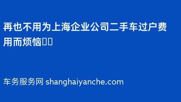 再也不用为上海企业公司二手车过户费用而烦恼❗️