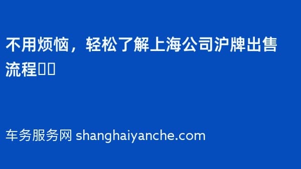 不用烦恼,轻松了解上海公司沪牌出售流程❗️