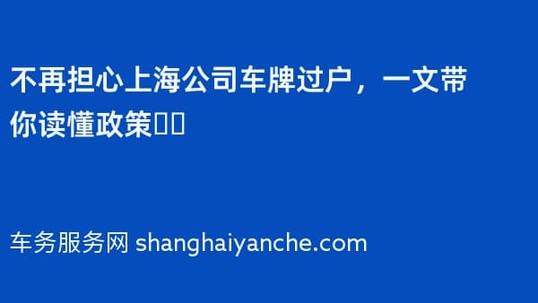 不再担心上海公司车牌过户,一文带你读懂政策❗️