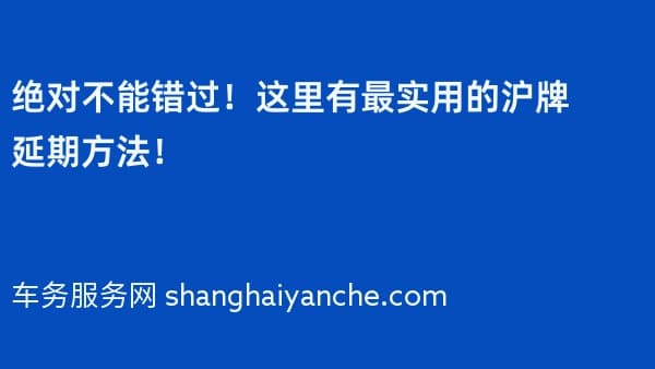 绝对不能错过!这里有最实用的沪牌延期方法!