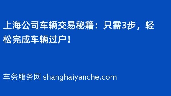 上海公司车辆交易秘籍:只需3步,轻松完成车辆过户!